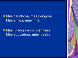 Mãe carinhosa, mãe dengosa Mãe amiga, mãe irmã  Mãe lutadora e companheira Mãe educadora, mãe mestra  