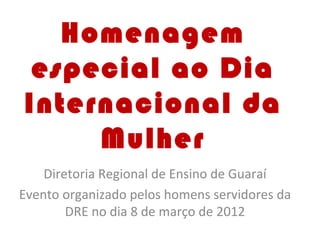 Homenagem
 especial ao Dia
Internacional da
     Mulher
    Diretoria Regional de Ensino de Guaraí
Evento organizado pelos homens servidores da
        DRE no dia 8 de março de 2012
 