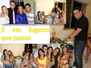 E em lugares
que juntos
 