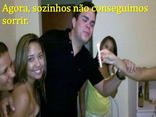 Agora, sozinhos não conseguimos
sorrir.
 