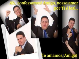 Ah, confessamos! Amigo, nosso amor
por Ti é leal...
Te amamos, Amigo!
 