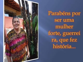 Parabéns por
   ser uma
   mulher
forte, guerrei
 ra, que fez
  história...
 