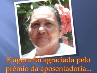 E agora foi agraciada pelo
prêmio da aposentadoria...
 