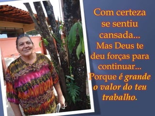 Com certeza
   se sentiu
  cansada...
  Mas Deus te
deu forças para
  continuar...
Porque é grande
 o valor do teu
   trabalho.
 