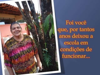 Foi você
que, por tantos
anos deixou a
   escola em
 condições de
  funcionar...
 