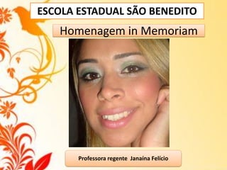 ESCOLA ESTADUAL SÃO BENEDITO

Homenagem in Memoriam

Professora regente Janaína Felício

 