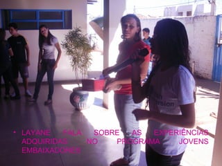 • LAYANE   FALA  SOBRE  AS  EXPERIÊNCIAS
  ADQUIRIDAS    NO   PROGRAMA    JOVENS
  EMBAIXADORES
 