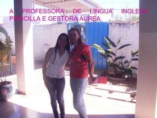 A PROFESSORA DE LÍNGUA      INGLESA
PRISCILLA E GESTORA ÁUREA
 