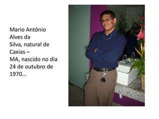Mario Antônio Alves da Silva, natural de Caxias – MA, nascido no dia 24 de outubro de 1970... 