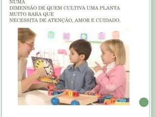 SER PROFESSOR É IMPORTAR-SE COM O OUTRO NUMA DIMENSÃO DE QUEM CULTIVA UMA PLANTA MUITO RARA QUE NECESSITA DE ATENÇÃO, AMOR E CUIDADO. 