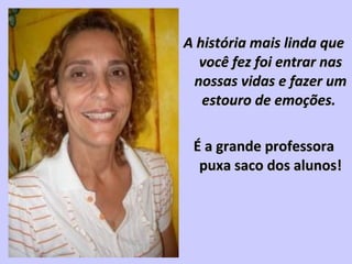 A história mais linda queA história mais linda que
você fez foi entrar nasvocê fez foi entrar nas
nossas vidas e fazer umnossas vidas e fazer um
estouro de emoções.estouro de emoções.
É a grande professoraÉ a grande professora
puxa saco dos alunos!puxa saco dos alunos!
 