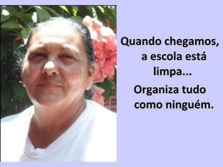 Quando chegamos,Quando chegamos,
a escola estáa escola está
limpa...limpa...
Organiza tudoOrganiza tudo
como ninguém.como ninguém.
 