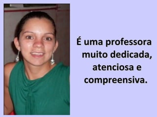 É uma professoraÉ uma professora
muito dedicada,muito dedicada,
atenciosa eatenciosa e
compreensiva.compreensiva.
 