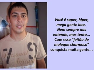 Você é super, hiper,Você é super, hiper,
mega gente boa.mega gente boa.
Nem sempre nosNem sempre nos
entende, mas tenta...entende, mas tenta...
Com esse “Com esse “jeitão dejeitão de
moleque charmosomoleque charmoso””
conquista muita gente...conquista muita gente...
 