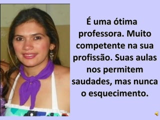 É uma ótimaÉ uma ótima
professora. Muitoprofessora. Muito
competente na suacompetente na sua
profissão. Suas aulasprofissão. Suas aulas
nos permitemnos permitem
saudades, mas nuncasaudades, mas nunca
o esquecimento.o esquecimento.
 