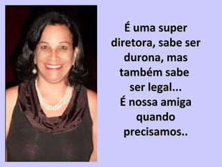 É uma superÉ uma super
diretora, sabe serdiretora, sabe ser
durona, masdurona, mas
também sabetambém sabe
ser legal...ser legal...
É nossa amigaÉ nossa amiga
quandoquando
precisamos..precisamos..
 