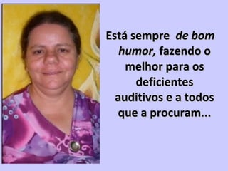 Está sempreEstá sempre de bomde bom
humor,humor, fazendo ofazendo o
melhor para osmelhor para os
deficientesdeficientes
auditivos e a todosauditivos e a todos
que a procuram...que a procuram...
 