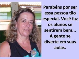 Parabéns por serParabéns por ser
essa pessoa tãoessa pessoa tão
especial. Você fazespecial. Você faz
os alunos seos alunos se
sentirem bem...sentirem bem...
A gente seA gente se
diverte em suasdiverte em suas
aulas.aulas.
 