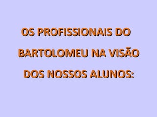 OS PROFISSIONAIS DOOS PROFISSIONAIS DO
BARTOLOMEU NA VISÃOBARTOLOMEU NA VISÃO
DOS NOSSOS ALUNOS:DOS NOSSOS ALUNOS:
 
