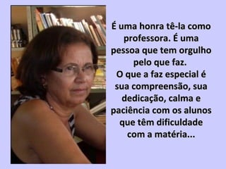 É uma honra tê-la comoÉ uma honra tê-la como
professora. É umaprofessora. É uma
pessoa que tem orgulhopessoa que tem orgulho
pelo que faz.pelo que faz.
O que a faz especial éO que a faz especial é
sua compreensão, suasua compreensão, sua
dedicação, calma ededicação, calma e
paciência com os alunospaciência com os alunos
que têm dificuldadeque têm dificuldade
com a matéria...com a matéria...
 