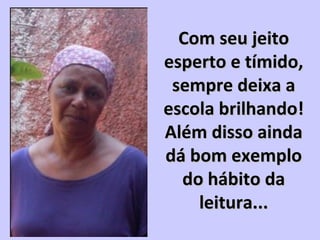 Com seu jeitoCom seu jeito
esperto e tímido,esperto e tímido,
sempre deixa asempre deixa a
escola brilhando!escola brilhando!
Além disso aindaAlém disso ainda
dá bom exemplodá bom exemplo
do hábito dado hábito da
leitura...leitura...
 