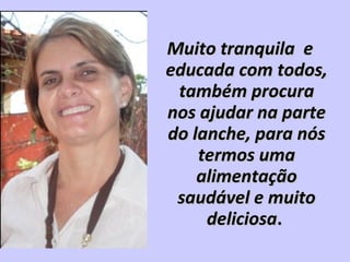 Muito tranquila eMuito tranquila e
educada com todos,educada com todos,
também procuratambém procura
nos ajudar na partenos ajudar na parte
do lanche, para nósdo lanche, para nós
termos umatermos uma
alimentaçãoalimentação
saudável e muitosaudável e muito
deliciosadeliciosa..
 