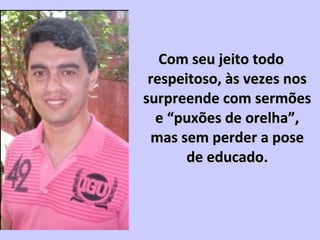 Com seu jeito todoCom seu jeito todo
respeitoso, às vezes nosrespeitoso, às vezes nos
surpreende com sermõessurpreende com sermões
e “puxões de orelha”,e “puxões de orelha”,
mas sem perder a posemas sem perder a pose
de educado.de educado.
 