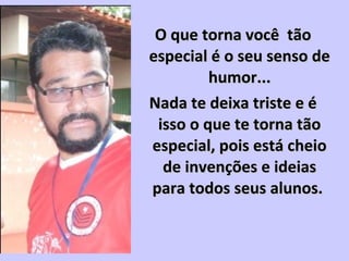 O que torna você tãoO que torna você tão
especial é o seu senso deespecial é o seu senso de
humor...humor...
Nada te deixa triste e éNada te deixa triste e é
isso o que te torna tãoisso o que te torna tão
especial, pois está cheioespecial, pois está cheio
de invenções e ideiasde invenções e ideias
para todos seus alunos.para todos seus alunos.
 
 