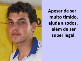 Apesar de serApesar de ser
muito tímido,muito tímido,
ajuda a todos,ajuda a todos,
além de seralém de ser
super legal.super legal.
 