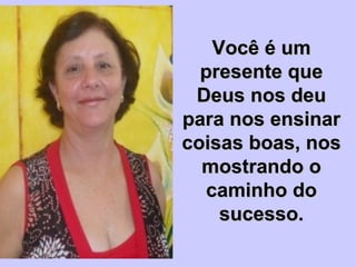 Você é umVocê é um
presente quepresente que
Deus nos deuDeus nos deu
para nos ensinarpara nos ensinar
coisas boas, noscoisas boas, nos
mostrando omostrando o
caminho docaminho do
sucesso.sucesso.
 