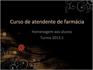 Curso de atendente de farmácia
Homenagem aos alunos
Turma 2013.1
 