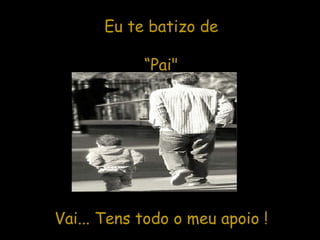Eu te batizo de “ Pai"  Vai... Tens todo o meu apoio ! 