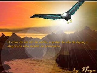 O calor de um sol de verão, o poder do vôo da águia, a alegria de uma manhã de primavera, 