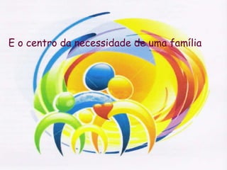 E o centro da necessidade de uma família 