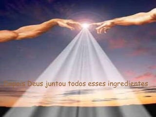 Depois Deus juntou todos esses ingredientes 