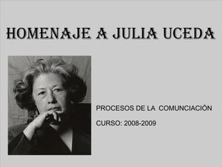 HOMENAJE A JULIA UCEDA PROCESOS DE LA  COMUNCIACIÓN CURSO: 2008-2009 