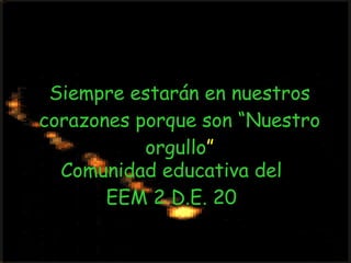 Siempre estarán en nuestros corazones porque son “Nuestro orgullo ” Comunidad educativa del EEM 2 D.E. 20 