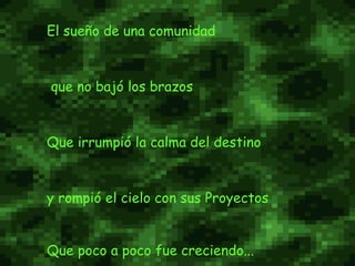 El sueño de una comunidad que no bajó los brazos  Que irrumpió la calma del destino  y rompió el cielo con sus Proyectos Que poco a poco fue creciendo...   