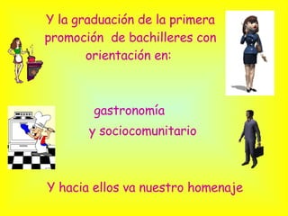 Y la graduación de la primera promoción  de bachilleres con orientación en:  Y hacia ellos va nuestro homenaje gastronomía y sociocomunitario 
