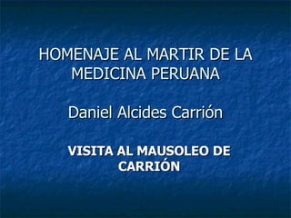 HOMENAJE AL MARTIR DE LA MEDICINA PERUANA Daniel Alcides Carrión VISITA AL MAUSOLEO DE CARRIÓN 