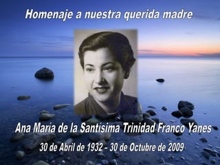 Homenaje a nuestra querida madre  Ana María de la Santísima Trinidad Franco Yanes 30 de Abril de 1932 – 30 de Octubre de 2009 