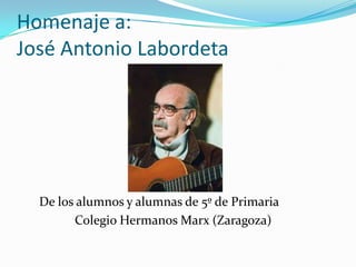 Homenaje a:José Antonio Labordeta 		De los alumnos y alumnas de 5º de Primaria 			Colegio Hermanos Marx (Zaragoza) 