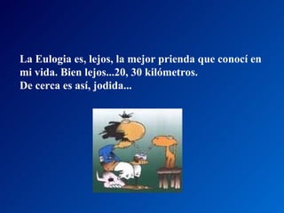 La Eulogia es, lejos, la mejor prienda que conocí en  mi vida. Bien lejos...20, 30 kilómetros.  De cerca es así, jodida...  