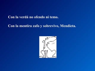 Con la verdá no ofendo ni temo.  Con la mentira zafo y sobrevivo, Mendieta.  