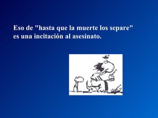 Eso de "hasta que la muerte los separe"  es una incitación al asesinato.  