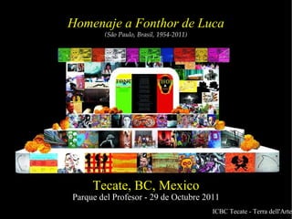 Homenaje a Fonthor de Luca (São Paulo, Brasil, 1954-2011)‏ Tecate, BC, Mexico Parque del Profesor - 29 de Octubre 2011 ICBC Tecate - Terra dell'Arte 