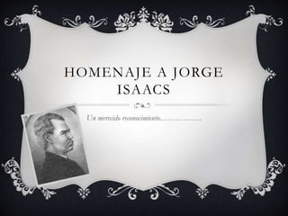 HOMENAJE A JORGE
ISAACS
Un merecido reconocimiento…………….
 