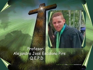Profesor:
Alejandro José Escalona Pire
Q.E.P.D
 