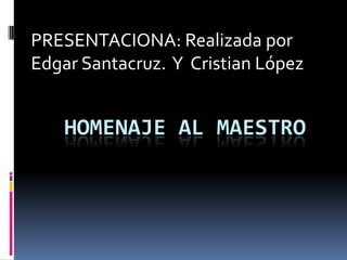 PRESENTACIONA: Realizada por  Edgar Santacruz.  Y  Cristian López Homenaje al maestro 