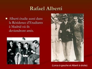 Rafael Alberti Alberti étudie aussi dans la Résidence d’Etudiants à Madrid où ils deviendront amis. (Lorca à gauche et Alberti à droite) 